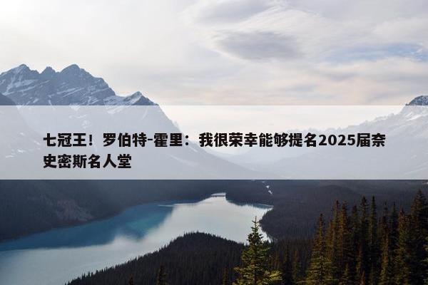 七冠王！罗伯特-霍里：我很荣幸能够提名2025届奈史密斯名人堂