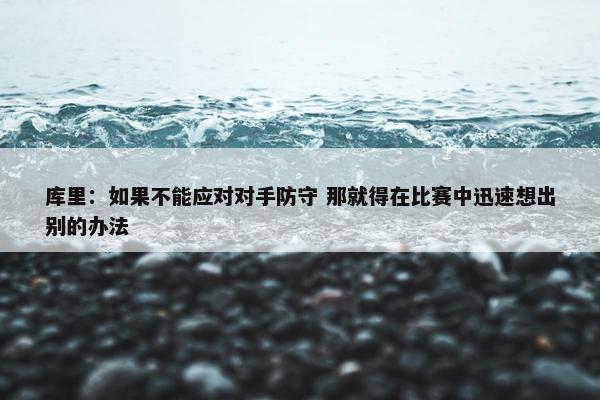 库里：如果不能应对对手防守 那就得在比赛中迅速想出别的办法