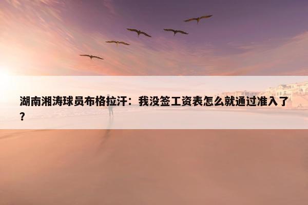 湖南湘涛球员布格拉汗：我没签工资表怎么就通过准入了？