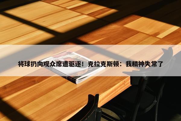 将球扔向观众席遭驱逐！克拉克斯顿：我精神失常了