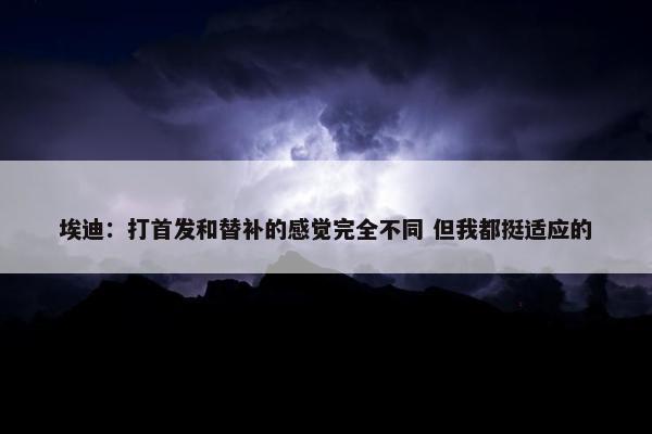 埃迪：打首发和替补的感觉完全不同 但我都挺适应的