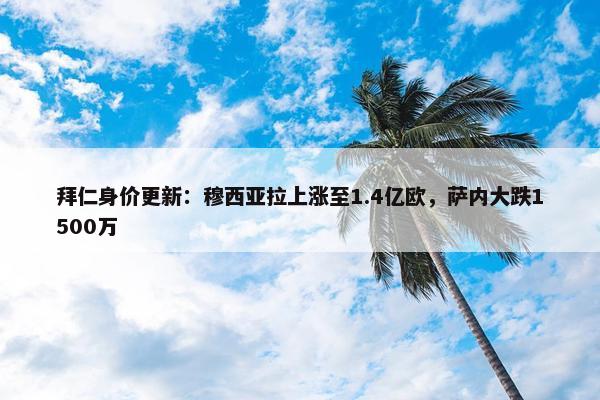 拜仁身价更新：穆西亚拉上涨至1.4亿欧，萨内大跌1500万