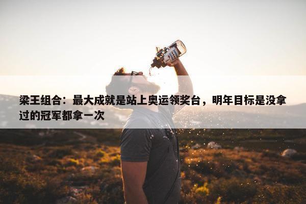 梁王组合：最大成就是站上奥运领奖台，明年目标是没拿过的冠军都拿一次