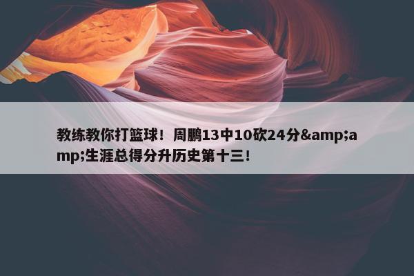 教练教你打篮球！周鹏13中10砍24分&amp;生涯总得分升历史第十三！