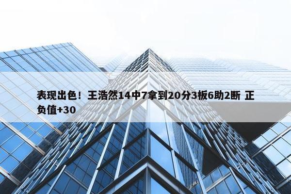 表现出色！王浩然14中7拿到20分3板6助2断 正负值+30