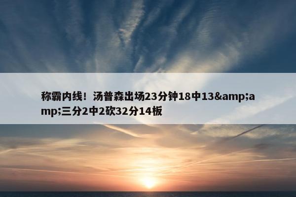 称霸内线！汤普森出场23分钟18中13&amp;三分2中2砍32分14板