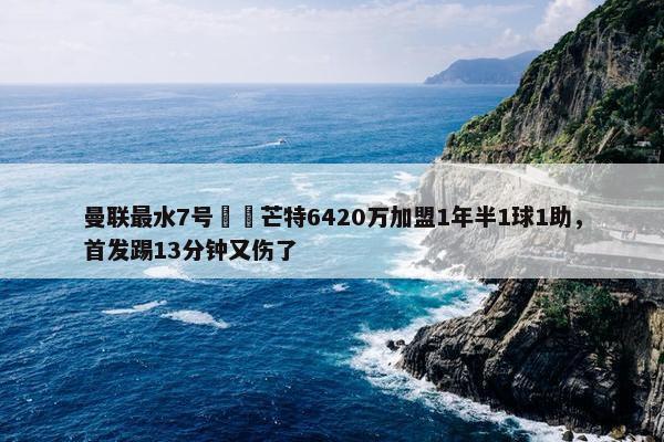 曼联最水7号⁉️芒特6420万加盟1年半1球1助，首发踢13分钟又伤了