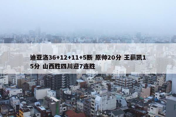 迪亚洛36+12+11+5断 原帅20分 王薪凯15分 山西胜四川迎7连胜