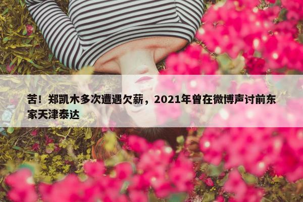 苦！郑凯木多次遭遇欠薪，2021年曾在微博声讨前东家天津泰达