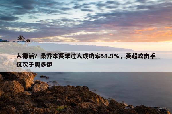 人挪活？桑乔本赛季过人成功率55.9%，英超攻击手仅次于奥多伊