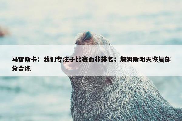 马雷斯卡：我们专注于比赛而非排名；詹姆斯明天恢复部分合练