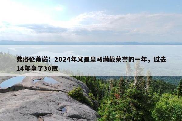 弗洛伦蒂诺：2024年又是皇马满载荣誉的一年，过去14年拿了30冠