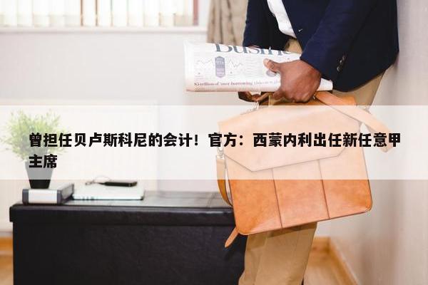 曾担任贝卢斯科尼的会计！官方：西蒙内利出任新任意甲主席