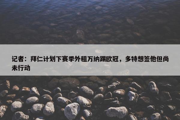 记者：拜仁计划下赛季外租万纳踢欧冠，多特想签他但尚未行动