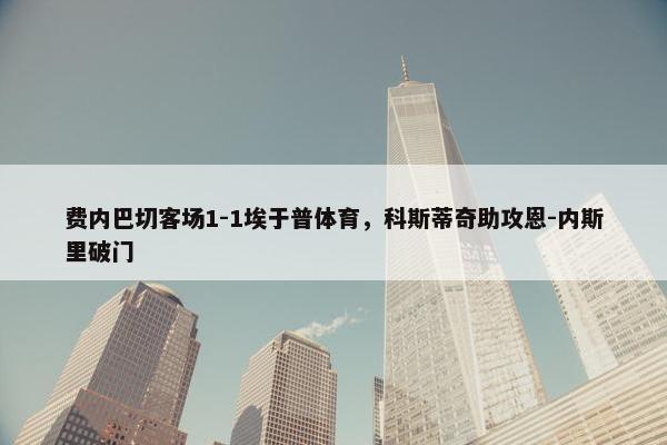 费内巴切客场1-1埃于普体育，科斯蒂奇助攻恩-内斯里破门