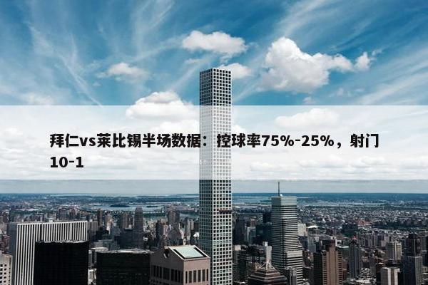 拜仁vs莱比锡半场数据：控球率75%-25%，射门10-1