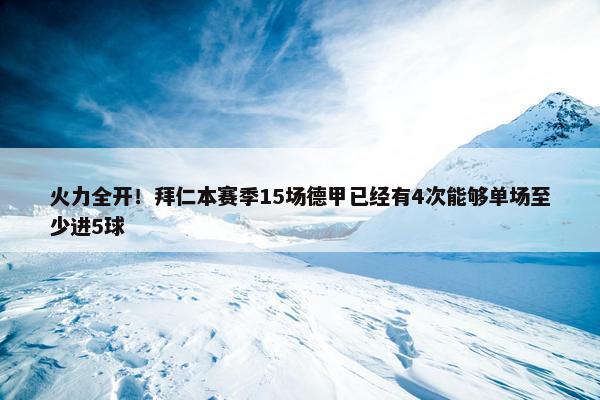 火力全开！拜仁本赛季15场德甲已经有4次能够单场至少进5球