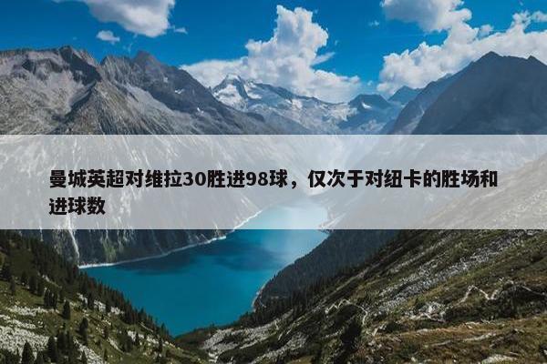 曼城英超对维拉30胜进98球，仅次于对纽卡的胜场和进球数