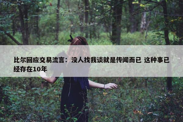 比尔回应交易流言：没人找我谈就是传闻而已 这种事已经存在10年