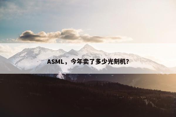 ASML，今年卖了多少光刻机？