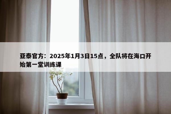 亚泰官方：2025年1月3日15点，全队将在海口开始第一堂训练课