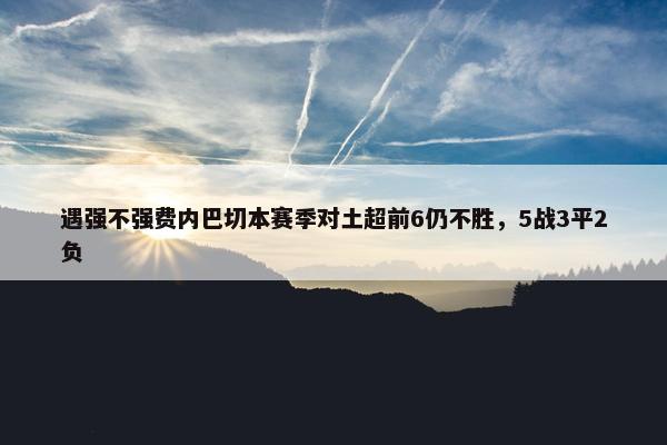 遇强不强费内巴切本赛季对土超前6仍不胜，5战3平2负