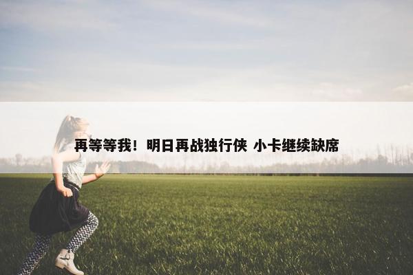 再等等我！明日再战独行侠 小卡继续缺席