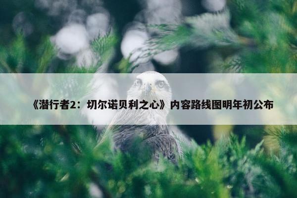 《潜行者2：切尔诺贝利之心》内容路线图明年初公布