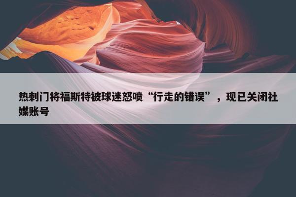 热刺门将福斯特被球迷怒喷“行走的错误”，现已关闭社媒账号