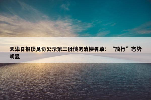 天津日报谈足协公示第二批债务清偿名单：“放行”态势明显