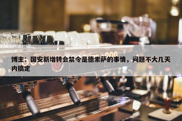 博主：国安新增转会禁令是德索萨的事情，问题不大几天内搞定