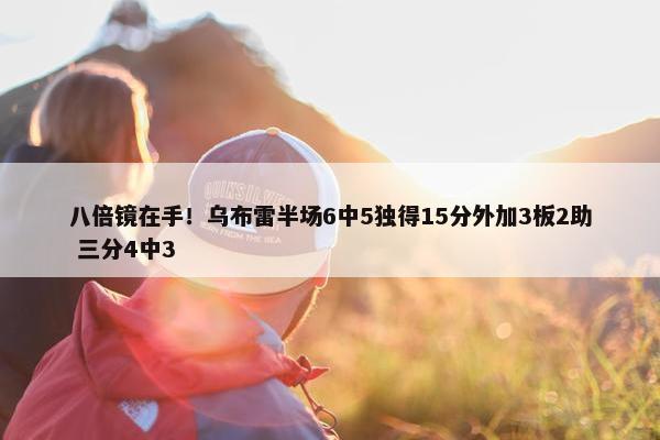 八倍镜在手！乌布雷半场6中5独得15分外加3板2助 三分4中3