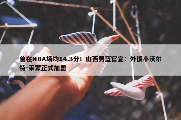 曾在NBA场均14.3分！山西男篮官宣：外援小沃尔特-莱蒙正式加盟