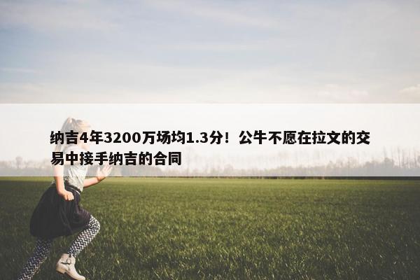 纳吉4年3200万场均1.3分！公牛不愿在拉文的交易中接手纳吉的合同