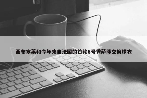 亚布塞莱和今年来自法国的首轮6号秀萨隆交换球衣