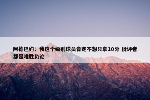 阿德巴约：我这个级别球员肯定不想只拿10分 批评者都是唯胜负论