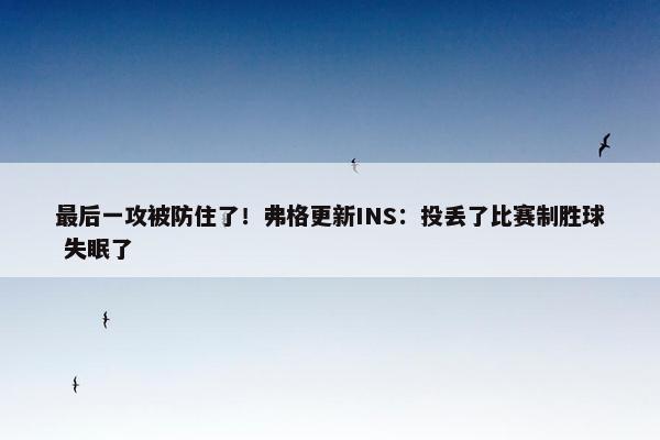 最后一攻被防住了！弗格更新INS：投丢了比赛制胜球 失眠了