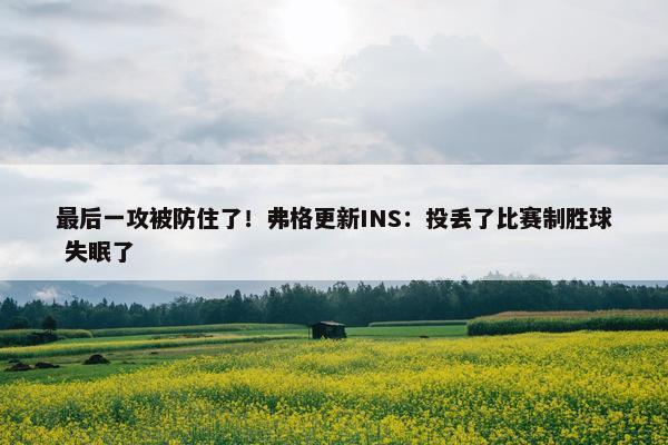 最后一攻被防住了！弗格更新INS：投丢了比赛制胜球 失眠了