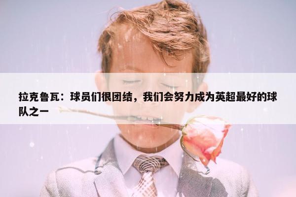 拉克鲁瓦：球员们很团结，我们会努力成为英超最好的球队之一