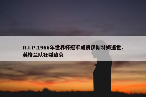 R.I.P.1966年世界杯冠军成员伊斯特姆逝世，英格兰队社媒致哀