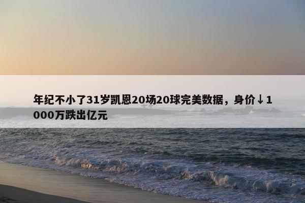 年纪不小了31岁凯恩20场20球完美数据，身价↓1000万跌出亿元