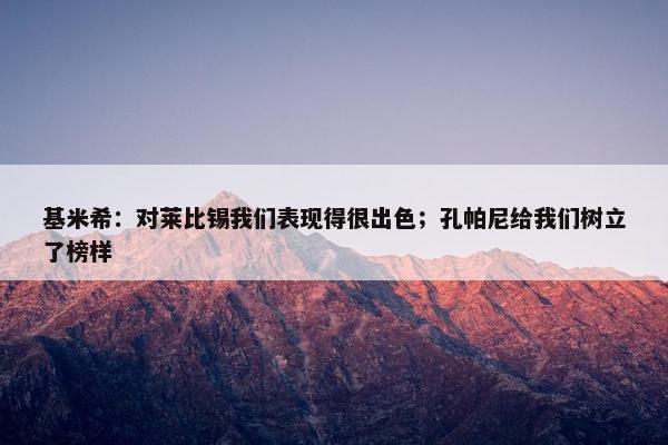 基米希：对莱比锡我们表现得很出色；孔帕尼给我们树立了榜样