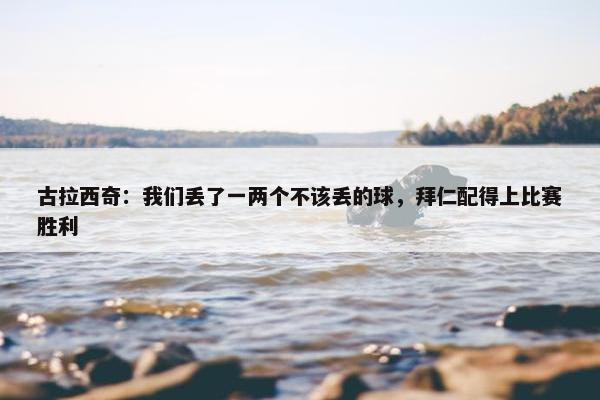 古拉西奇：我们丢了一两个不该丢的球，拜仁配得上比赛胜利