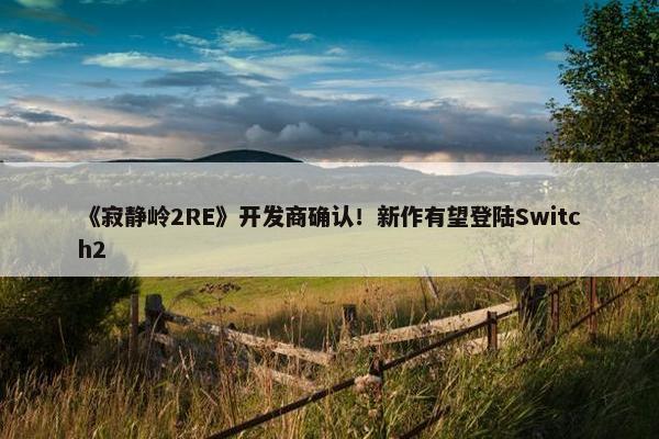 《寂静岭2RE》开发商确认！新作有望登陆Switch2