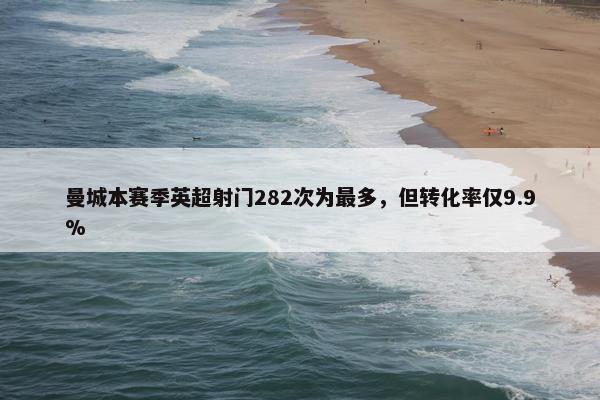 曼城本赛季英超射门282次为最多，但转化率仅9.9%