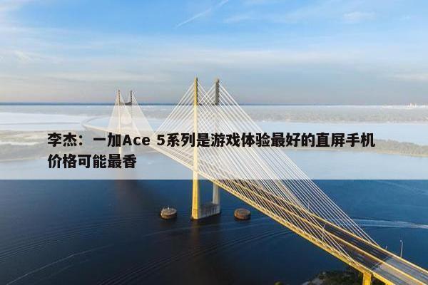 李杰：一加Ace 5系列是游戏体验最好的直屏手机 价格可能最香