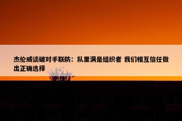 杰伦威谈破对手联防：队里满是组织者 我们相互信任做出正确选择