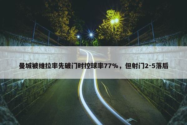 曼城被维拉率先破门时控球率77%，但射门2-5落后