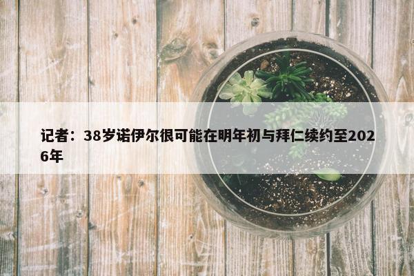 记者：38岁诺伊尔很可能在明年初与拜仁续约至2026年