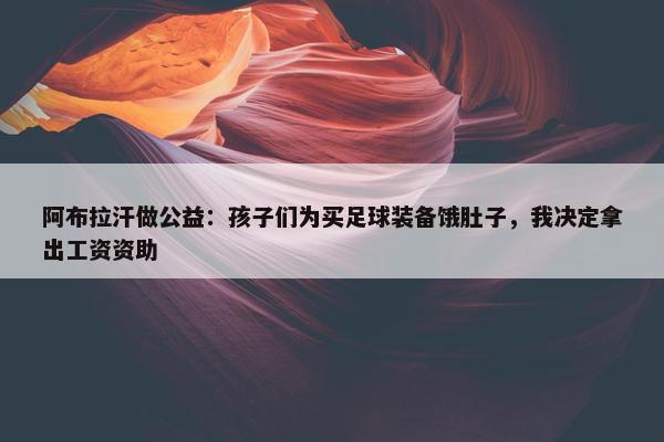 阿布拉汗做公益：孩子们为买足球装备饿肚子，我决定拿出工资资助